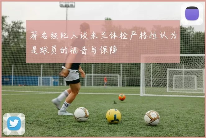 著名经纪人谈米兰体检严格性认为是球员的福音与保障