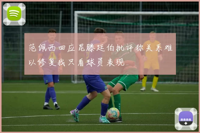 范佩西回应昆滕廷伯批评称关系难以修复我只看球员表现