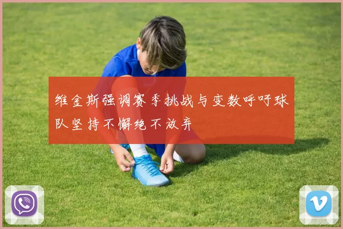 维金斯强调赛季挑战与变数呼吁球队坚持不懈绝不放弃