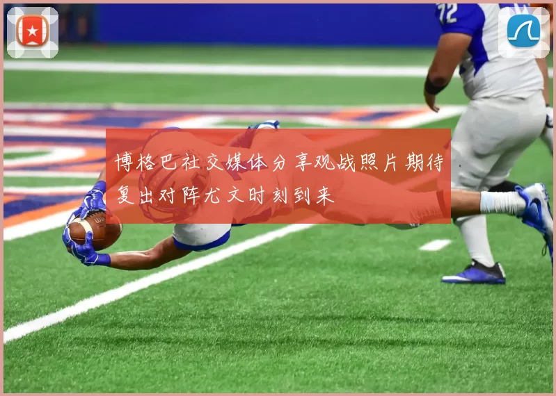 博格巴社交媒体分享观战照片期待复出对阵尤文时刻到来
