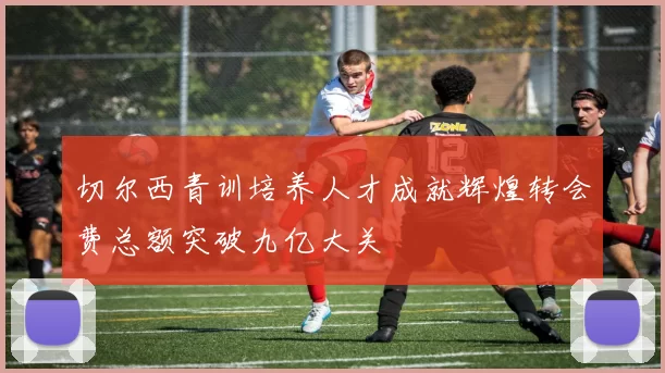 切尔西青训培养人才成就辉煌转会费总额突破九亿大关