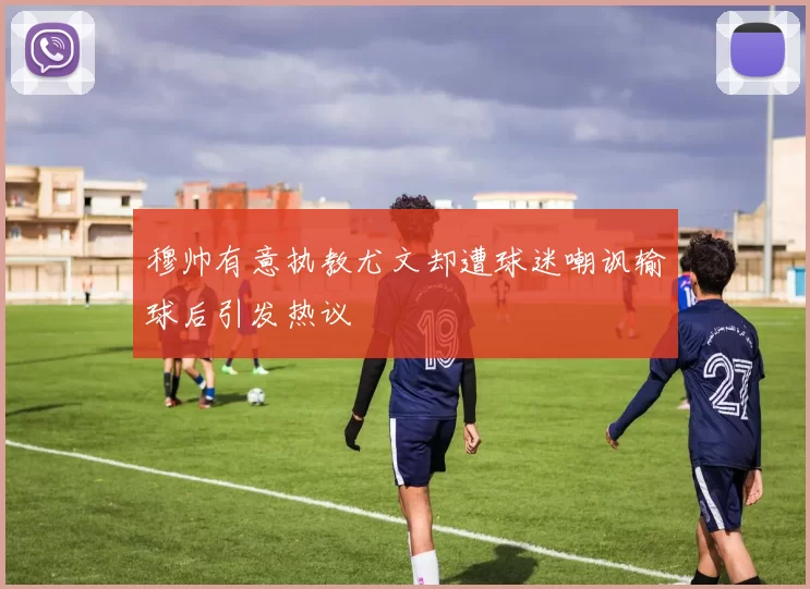 穆帅有意执教尤文却遭球迷嘲讽输球后引发热议