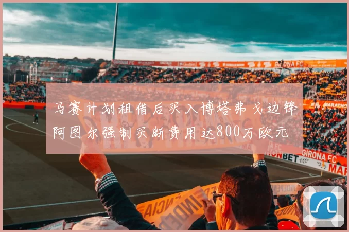 马赛计划租借后买入博塔弗戈边锋阿图尔强制买断费用达800万欧元