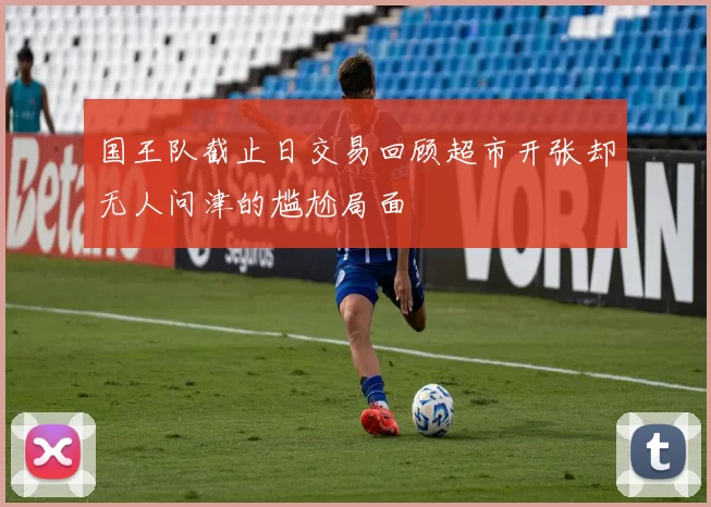 国王队截止日交易回顾超市开张却无人问津的尴尬局面