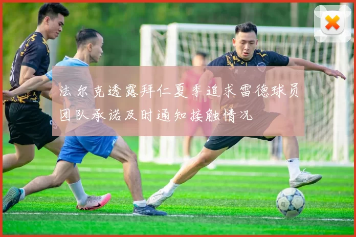 法尔克透露拜仁夏季追求雷德球员团队承诺及时通知接触情况