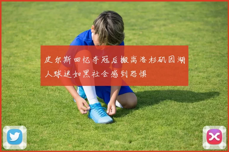 皮尔斯回忆夺冠后搬离洛杉矶因湖人球迷如黑社会感到恐惧