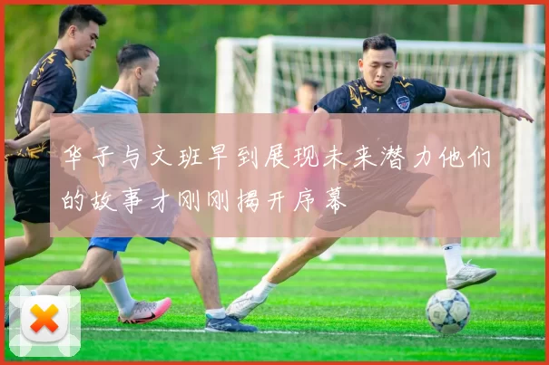 华子与文班早到展现未来潜力他们的故事才刚刚揭开序幕