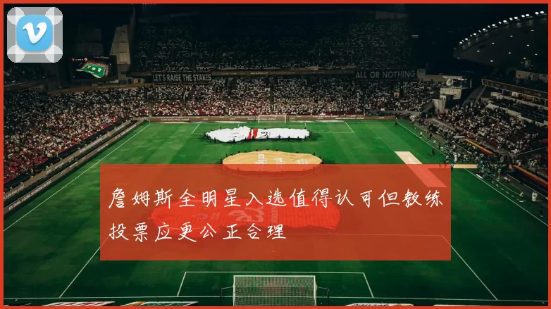詹姆斯全明星入选值得认可但教练投票应更公正合理