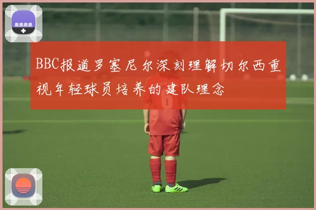 BBC报道罗塞尼尔深刻理解切尔西重视年轻球员培养的建队理念